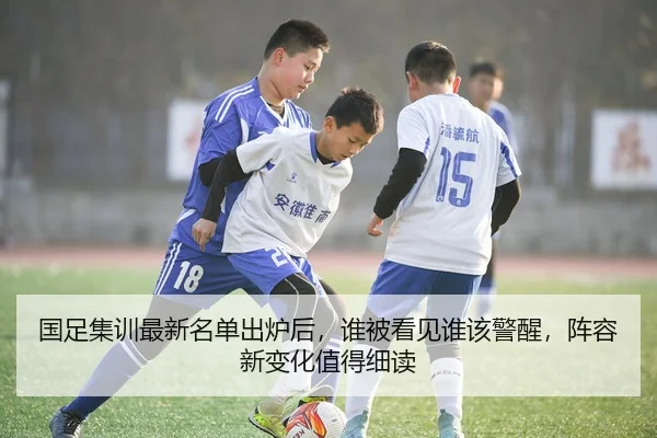 国足集训最新名单出炉后，谁被看见谁该警醒，阵容新变化值得细读