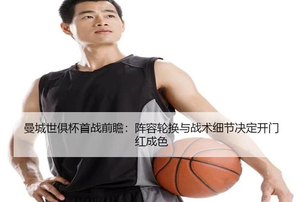 曼城世俱杯首战前瞻：阵容轮换与战术细节决定开门红成色
