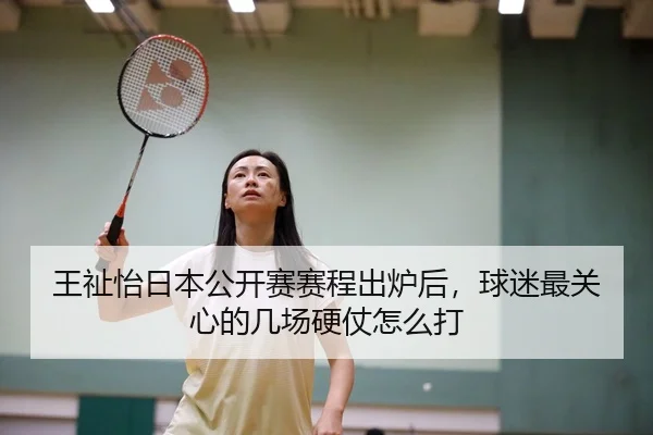 王祉怡日本公开赛赛程出炉后，球迷最关心的几场硬仗怎么打